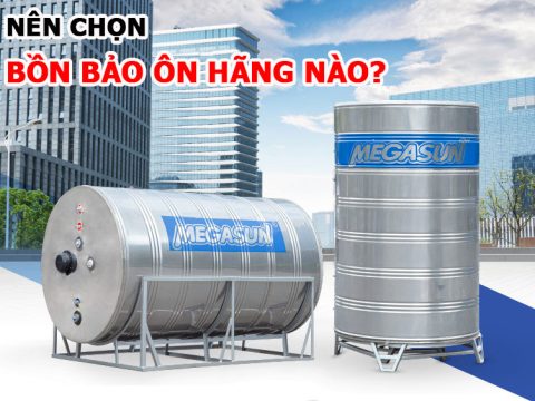 Nên chọn bồn bảo ôn hãng nào? Gợi ý từ chuyên gia