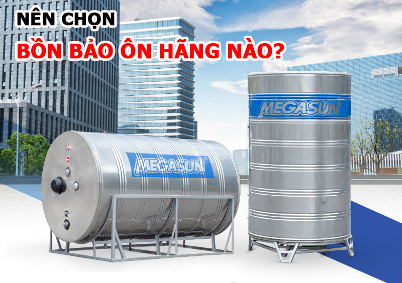 Nên chọn bồn bảo ôn hãng nào? Gợi ý từ chuyên gia