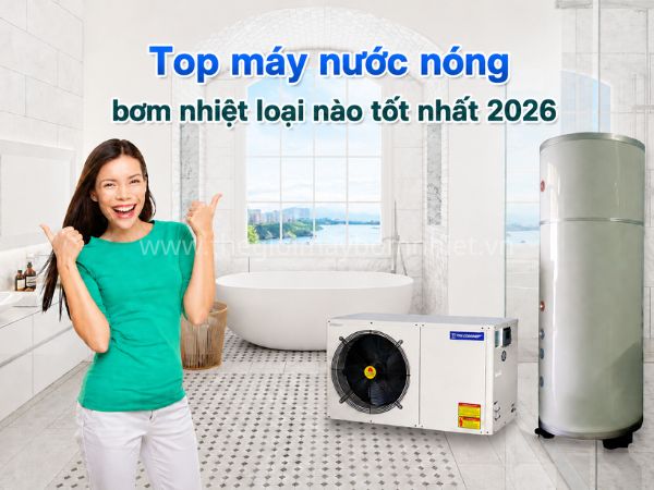 Máy nước nóng bơm nhiệt loại nào tốt nhất 2026